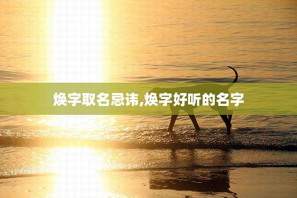 焕字取名忌讳,焕字好听的名字