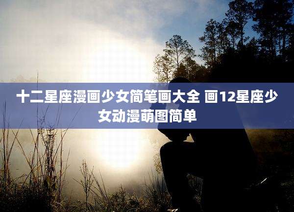 十二星座漫画少女简笔画大全 画12星座少女动漫萌图简单