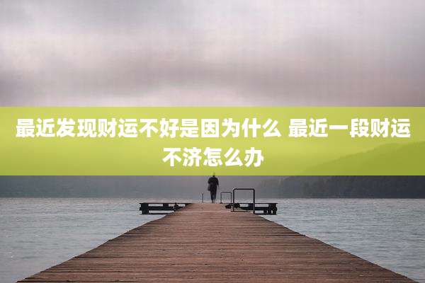 最近发现财运不好是因为什么 最近一段财运不济怎么办