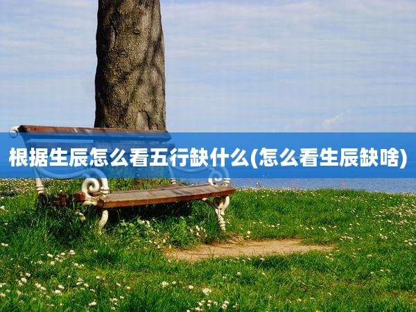 根据生辰怎么看五行缺什么(怎么看生辰缺啥)
