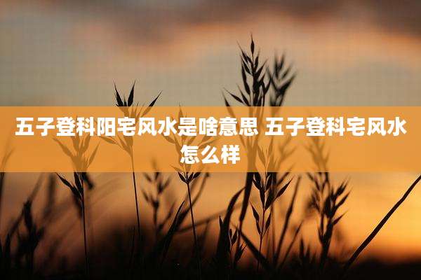 五子登科阳宅风水是啥意思 五子登科宅风水怎么样