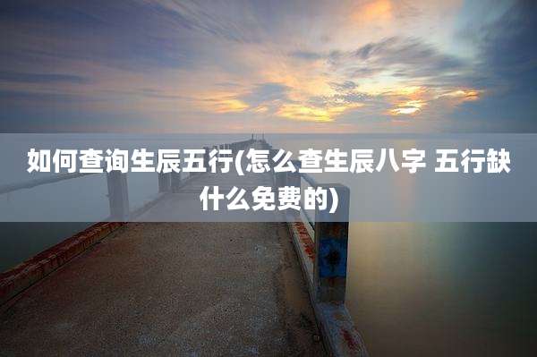 如何查询生辰五行(怎么查生辰八字 五行缺什么免费的)