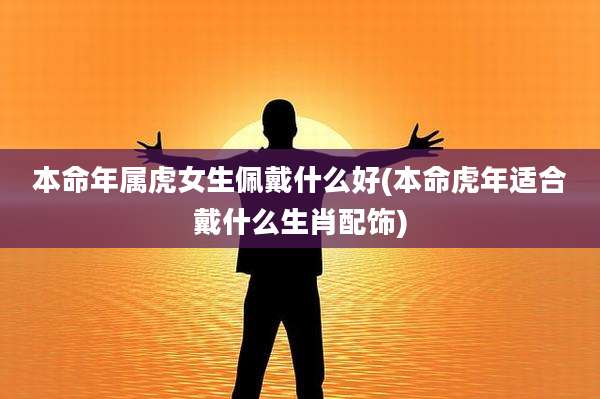 本命年属虎女生佩戴什么好(本命虎年适合戴什么生肖配饰)