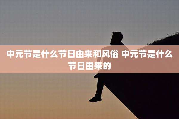 中元节是什么节日由来和风俗 中元节是什么节日由来的
