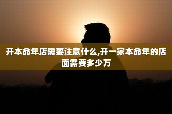 开本命年店需要注意什么,开一家本命年的店面需要多少万