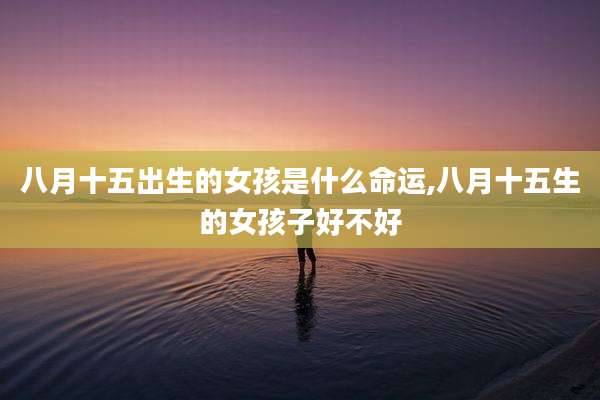 八月十五出生的女孩是什么命运,八月十五生的女孩子好不好