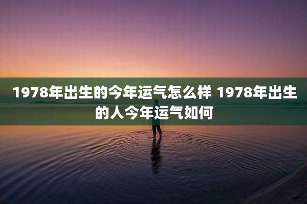 1978年出生的今年运气怎么样 1978年出生的人今年运气如何