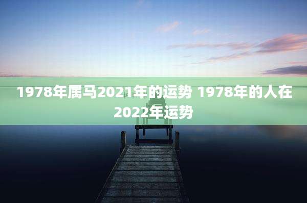 1978年属马2021年的运势 1978年的人在2022年运势