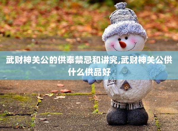 武财神关公的供奉禁忌和讲究,武财神关公供什么供品好