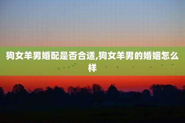 狗女羊男婚配是否合适,狗女羊男的婚姻怎么样