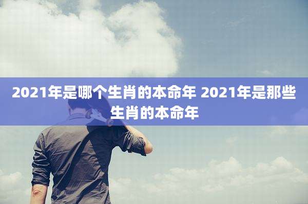 2021年是哪个生肖的本命年 2021年是那些生肖的本命年