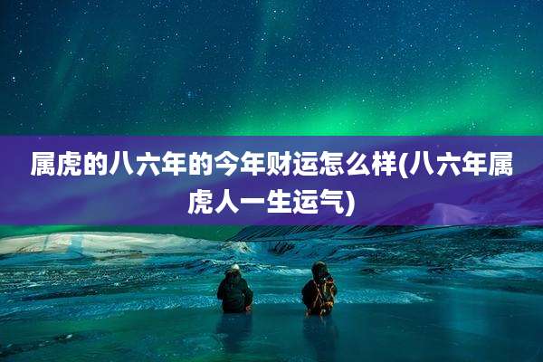 属虎的八六年的今年财运怎么样(八六年属虎人一生运气)