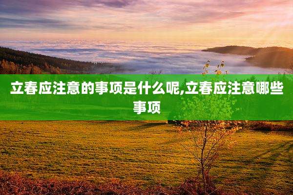 立春应注意的事项是什么呢,立春应注意哪些事项