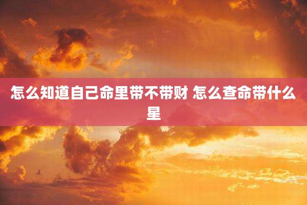 怎么知道自己命里带不带财 怎么查命带什么星