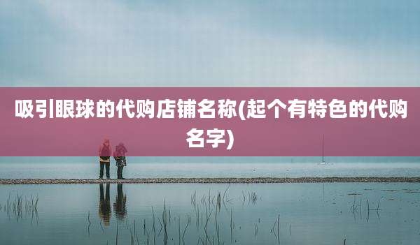 吸引眼球的代购店铺名称(起个有特色的代购名字)