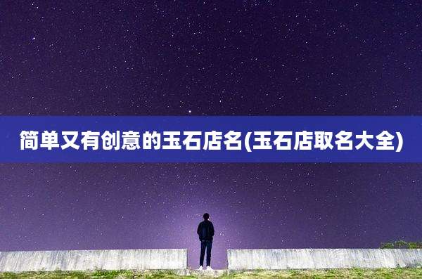简单又有创意的玉石店名(玉石店取名大全)