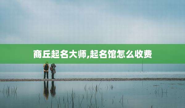 商丘起名大师,起名馆怎么收费