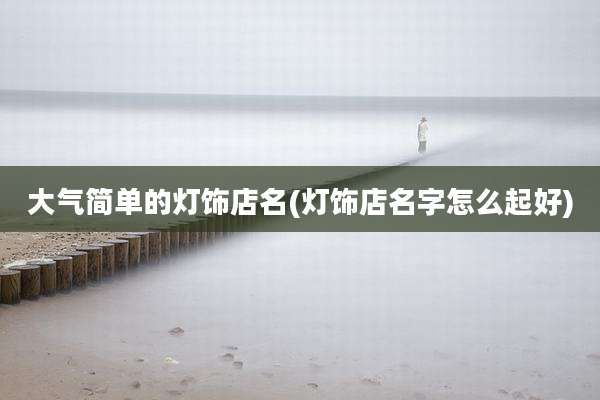 大气简单的灯饰店名(灯饰店名字怎么起好)
