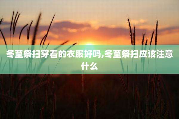 冬至祭扫穿着的衣服好吗,冬至祭扫应该注意什么