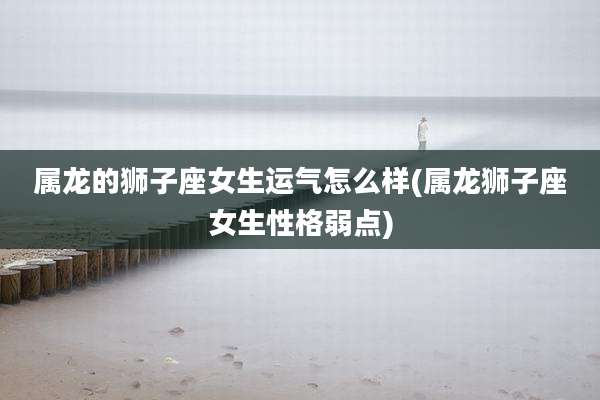 属龙的狮子座女生运气怎么样(属龙狮子座女生性格弱点)