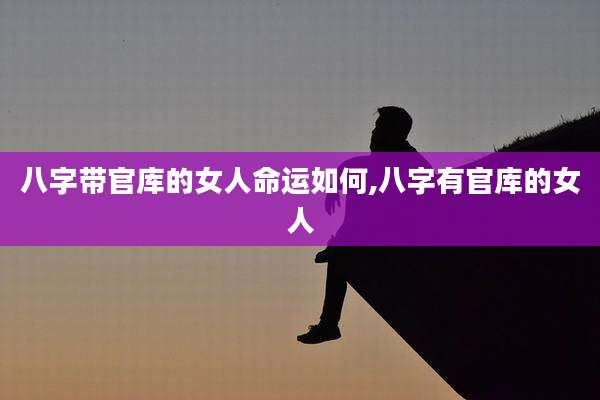 八字带官库的女人命运如何,八字有官库的女人