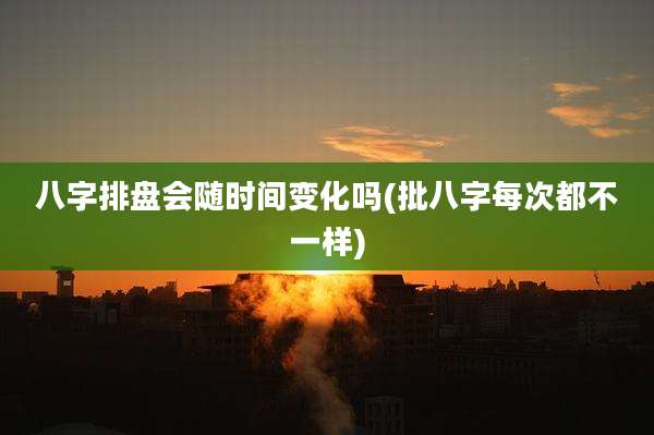 八字排盘会随时间变化吗(批八字每次都不一样)