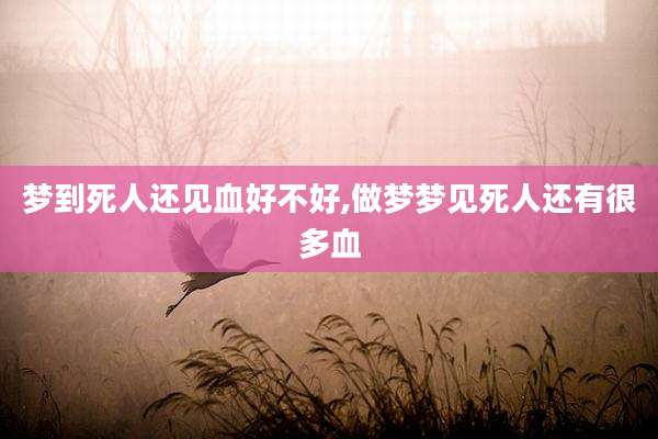 梦到死人还见血好不好,做梦梦见死人还有很多血