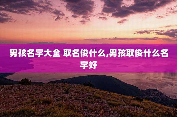 男孩名字大全 取名俊什么,男孩取俊什么名字好