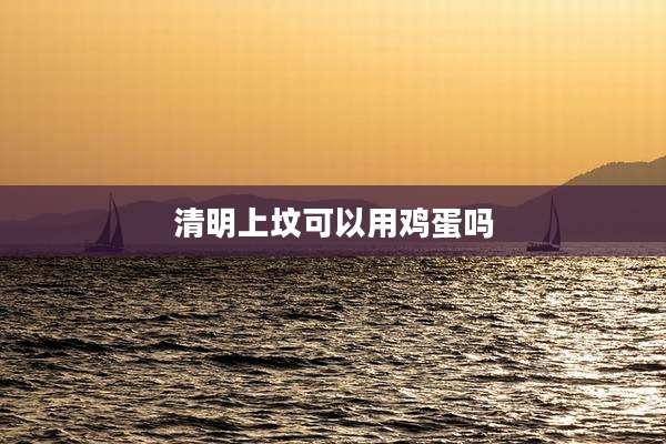清明上坟可以用鸡蛋吗