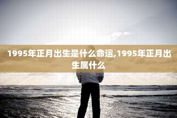 1995年正月出生是什么命运,1995年正月出生属什么