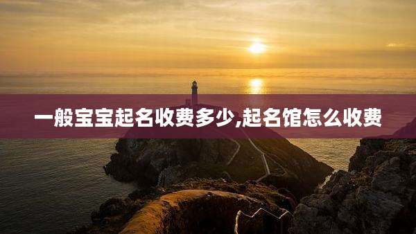 一般宝宝起名收费多少,起名馆怎么收费