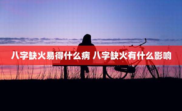 八字缺火易得什么病 八字缺火有什么影响