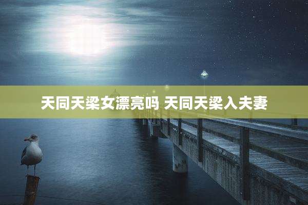 天同天梁女漂亮吗 天同天梁入夫妻