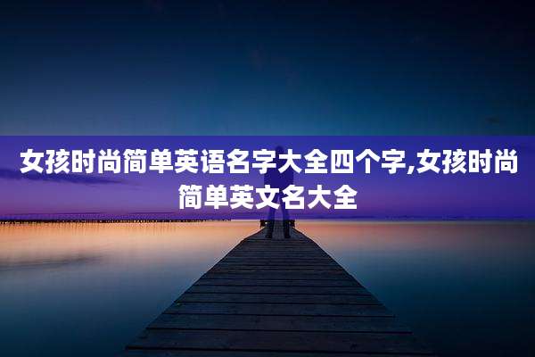 女孩时尚简单英语名字大全四个字,女孩时尚简单英文名大全