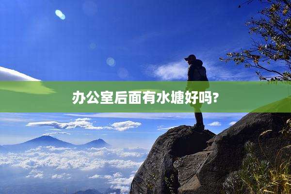 办公室后面有水塘好吗?