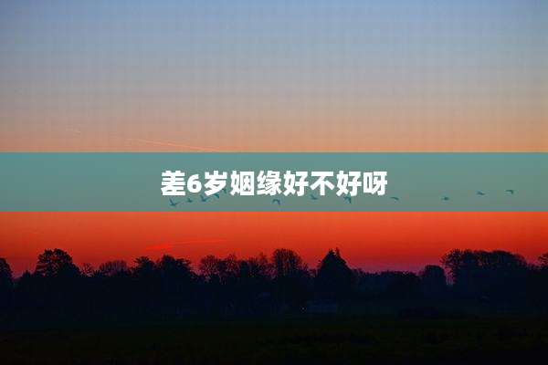 差6岁姻缘好不好呀