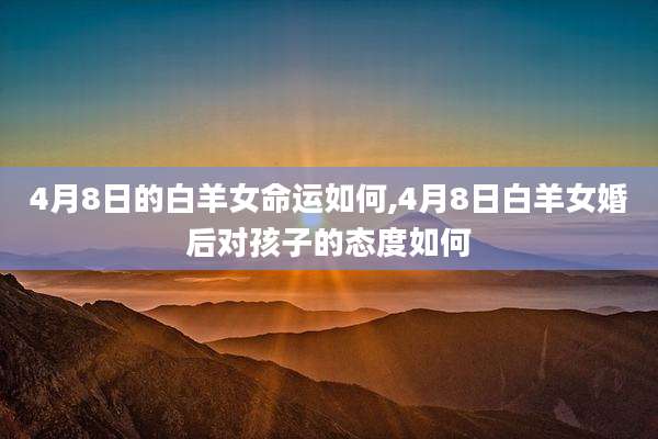 4月8日的白羊女命运如何,4月8日白羊女婚后对孩子的态度如何