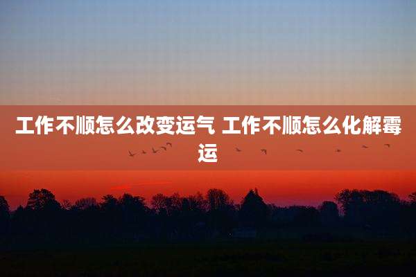 工作不顺怎么改变运气 工作不顺怎么化解霉运