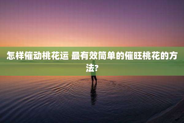怎样催动桃花运 最有效简单的催旺桃花的方法?