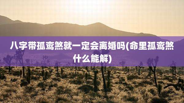 八字带孤鸾煞就一定会离婚吗(命里孤鸾煞什么能解)