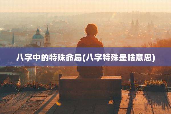 八字中的特殊命局(八字特殊是啥意思)