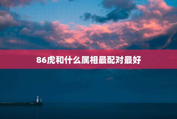 86虎和什么属相最配对最好