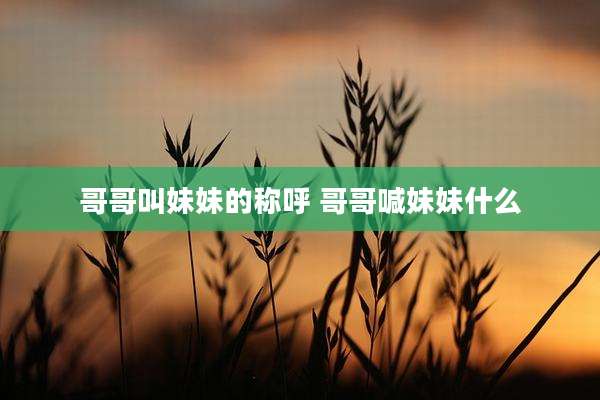 哥哥叫妹妹的称呼 哥哥喊妹妹什么