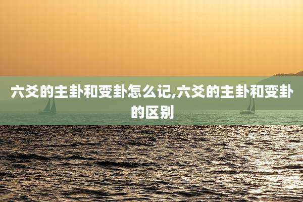 六爻的主卦和变卦怎么记,六爻的主卦和变卦的区别