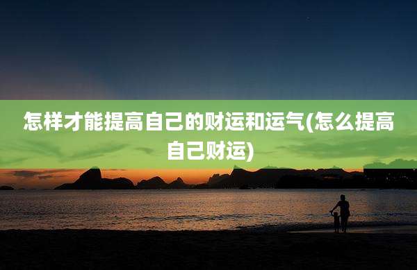 怎样才能提高自己的财运和运气(怎么提高自己财运)