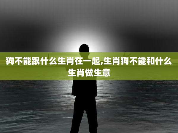 狗不能跟什么生肖在一起,生肖狗不能和什么生肖做生意
