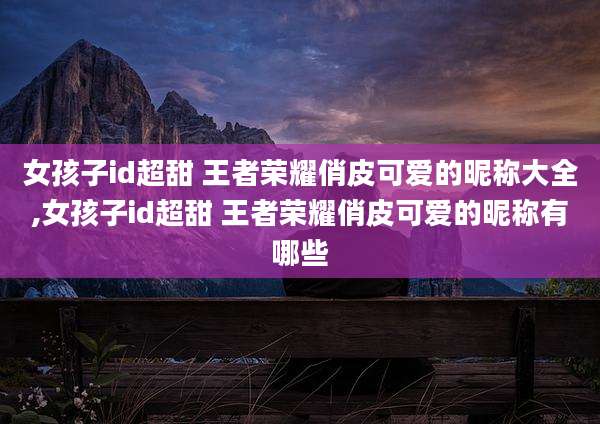 女孩子id超甜 王者荣耀俏皮可爱的昵称大全,女孩子id超甜 王者荣耀俏皮可爱的昵称有哪些