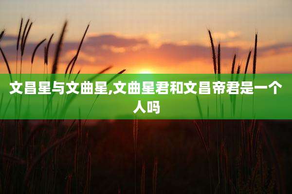 文昌星与文曲星,文曲星君和文昌帝君是一个人吗