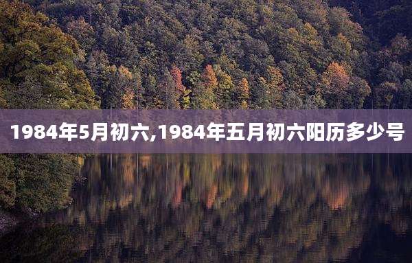 1984年5月初六,1984年五月初六阳历多少号