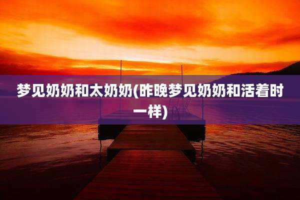 梦见奶奶和太奶奶(昨晚梦见奶奶和活着时一样)